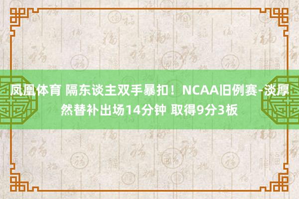 凤凰体育 隔东谈主双手暴扣！NCAA旧例赛-淡厚然替补出场14分钟 取得9分3板