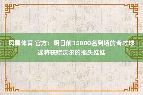 凤凰体育 官方：明日前15000名到场的奇才球迷将获赠沃尔的摇头娃娃