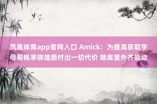 凤凰体育app官网入口 Amick：为提高获取字母哥概率骁雄愿付出一切代价 除库里外齐能动