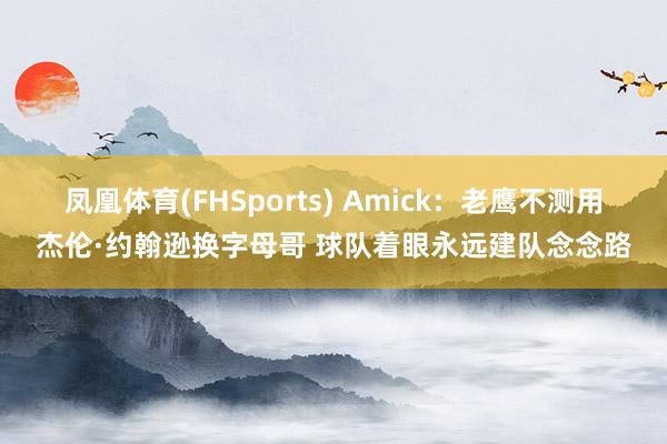 凤凰体育(FHSports) Amick：老鹰不测用杰伦·约翰逊换字母哥 球队着眼永远建队念念路