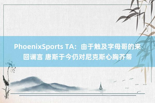 PhoenixSports TA：由于触及字母哥的来回谰言 唐斯于今仍对尼克斯心胸芥蒂