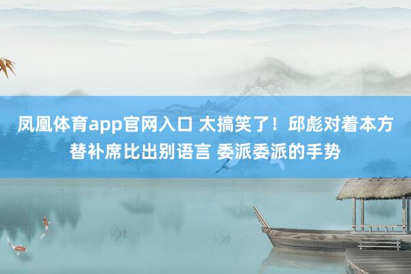 凤凰体育app官网入口 太搞笑了！邱彪对着本方替补席比出别语言 委派委派的手势