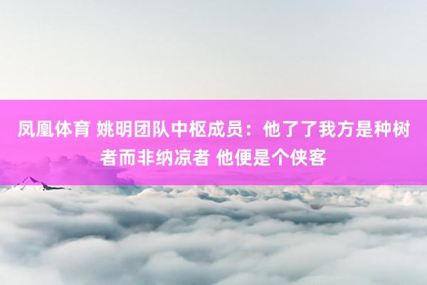 凤凰体育 姚明团队中枢成员：他了了我方是种树者而非纳凉者 他便是个侠客