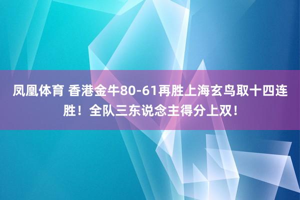 凤凰体育 香港金牛80-61再胜上海玄鸟取十四连胜！全队三东说念主得分上双！