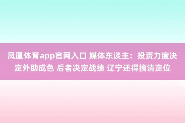 凤凰体育app官网入口 媒体东谈主：投资力度决定外助成色 后者决定战绩 辽宁还得搞清定位