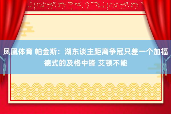 凤凰体育 帕金斯：湖东谈主距离争冠只差一个加福德式的及格中锋 艾顿不能