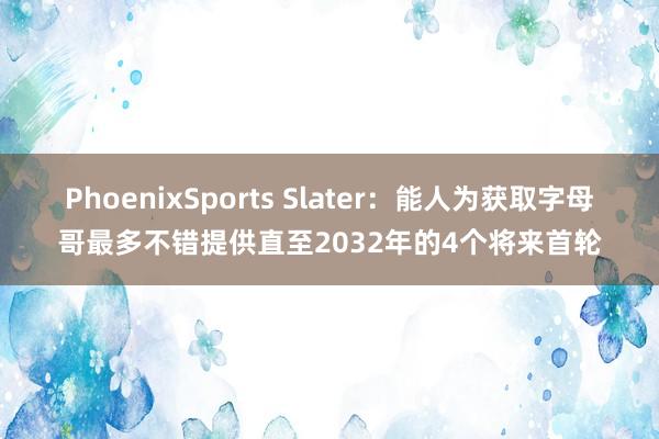 PhoenixSports Slater：能人为获取字母哥最多不错提供直至2032年的4个将来首轮
