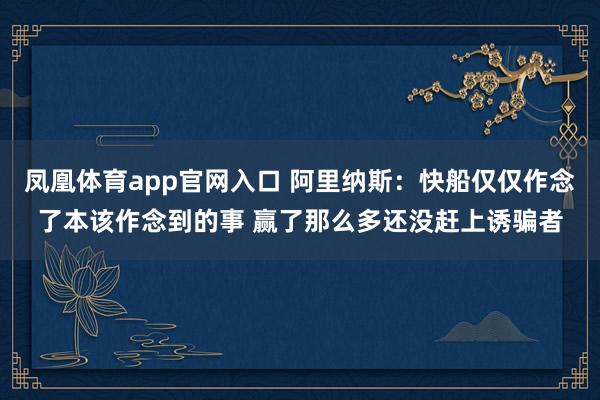 凤凰体育app官网入口 阿里纳斯：快船仅仅作念了本该作念到的事 赢了那么多还没赶上诱骗者
