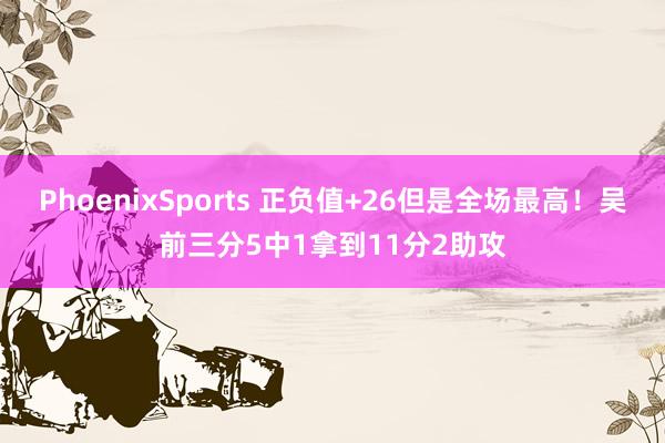 PhoenixSports 正负值+26但是全场最高！吴前三分5中1拿到11分2助攻