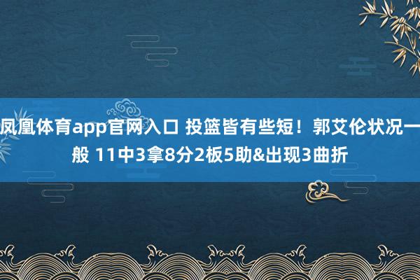 凤凰体育app官网入口 投篮皆有些短！郭艾伦状况一般 11中3拿8分2板5助&出现3曲折