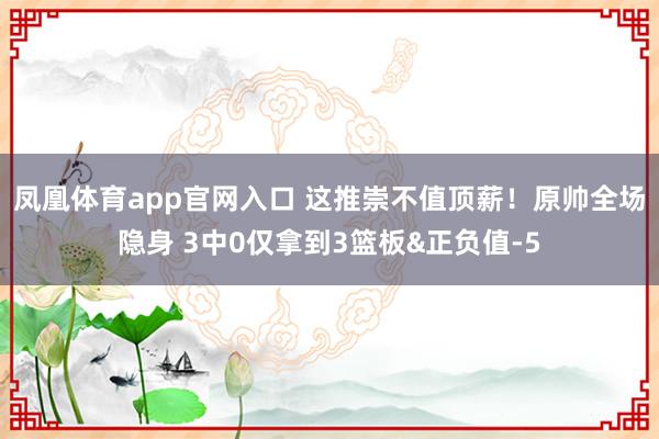 凤凰体育app官网入口 这推崇不值顶薪！原帅全场隐身 3中0仅拿到3篮板&正负值-5