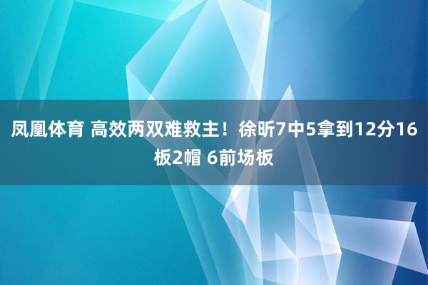 凤凰体育 高效两双难救主！徐昕7中5拿到12分16板2帽 6前场板