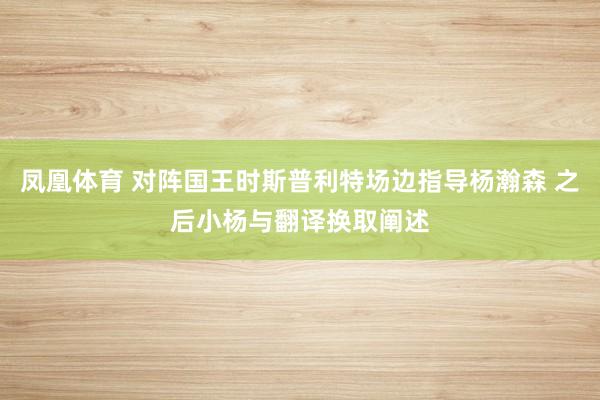 凤凰体育 对阵国王时斯普利特场边指导杨瀚森 之后小杨与翻译换取阐述