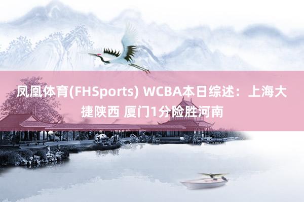 凤凰体育(FHSports) WCBA本日综述：上海大捷陕西 厦门1分险胜河南