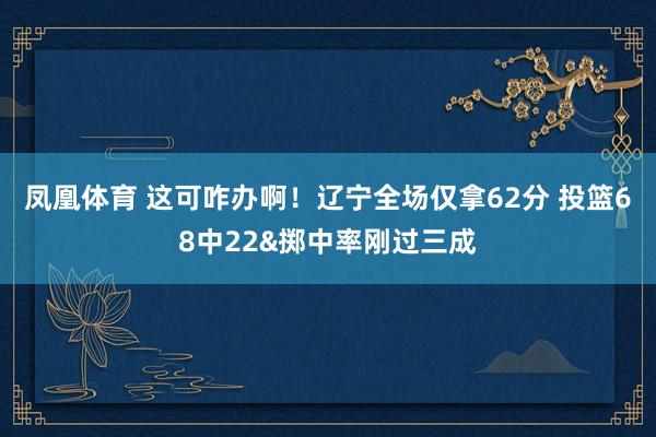 凤凰体育 这可咋办啊！辽宁全场仅拿62分 投篮68中22&掷中率刚过三成