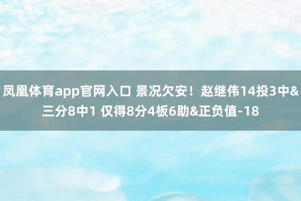 凤凰体育app官网入口 景况欠安！赵继伟14投3中&三分8中1 仅得8分4板6助&正负值-18