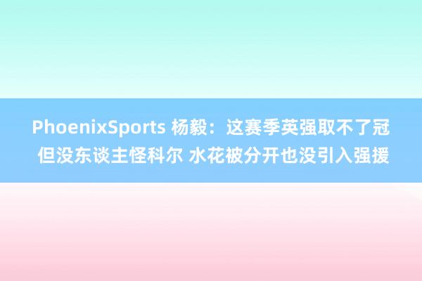 PhoenixSports 杨毅：这赛季英强取不了冠 但没东谈主怪科尔 水花被分开也没引入强援
