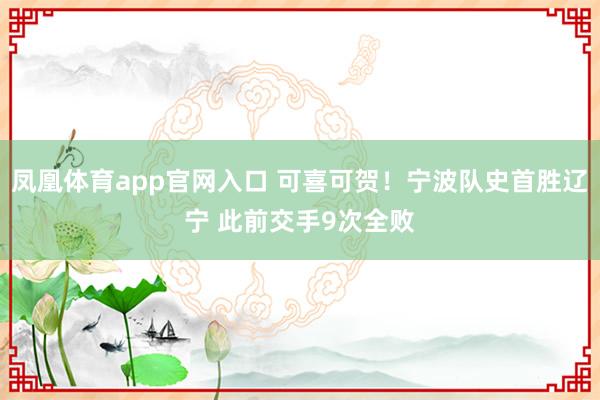 凤凰体育app官网入口 可喜可贺！宁波队史首胜辽宁 此前交手9次全败