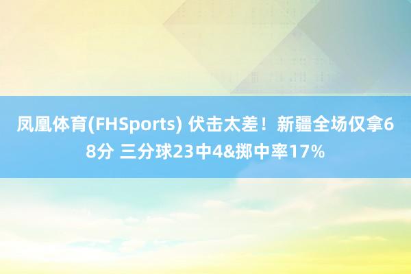 凤凰体育(FHSports) 伏击太差！新疆全场仅拿68分 三分球23中4&掷中率17%