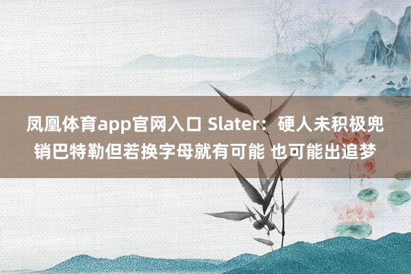 凤凰体育app官网入口 Slater：硬人未积极兜销巴特勒但若换字母就有可能 也可能出追梦