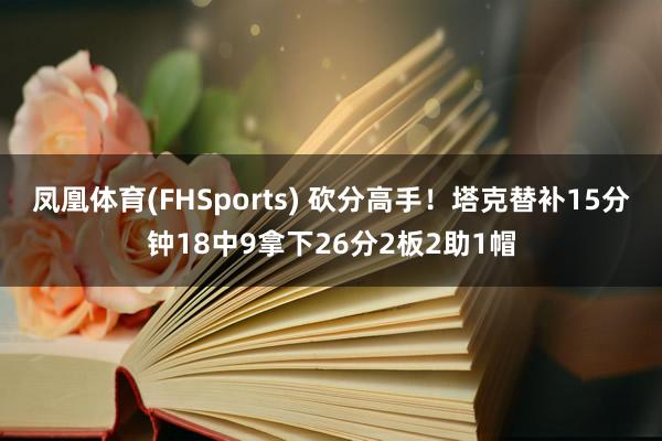 凤凰体育(FHSports) 砍分高手！塔克替补15分钟18中9拿下26分2板2助1帽