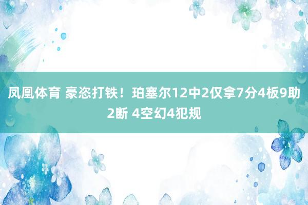凤凰体育 豪恣打铁！珀塞尔12中2仅拿7分4板9助2断 4空幻4犯规