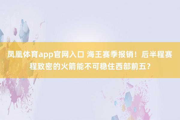 凤凰体育app官网入口 海王赛季报销！后半程赛程致密的火箭能不可稳住西部前五？