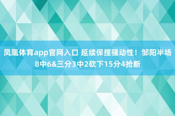 凤凰体育app官网入口 延续保捏骚动性！邹阳半场8中6&三分3中2砍下15分4抢断