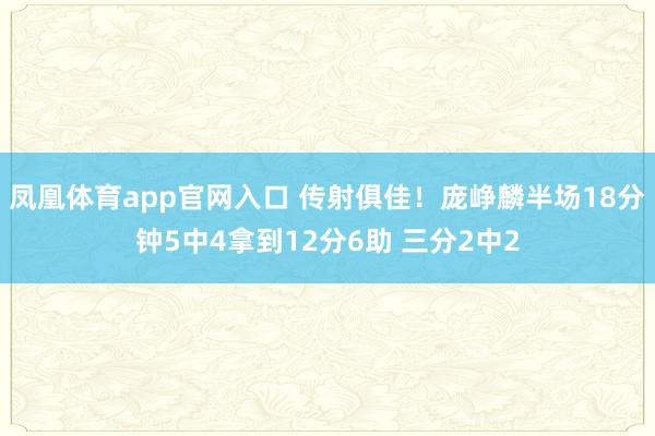 凤凰体育app官网入口 传射俱佳！庞峥麟半场18分钟5中4拿到12分6助 三分2中2