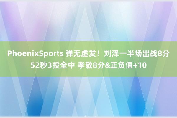 PhoenixSports 弹无虚发！刘泽一半场出战8分52秒3投全中 孝敬8分&正负值+10