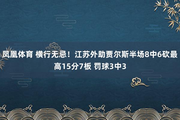 凤凰体育 横行无忌！江苏外助贾尔斯半场8中6砍最高15分7板 罚球3中3