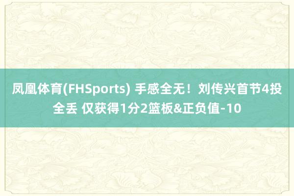 凤凰体育(FHSports) 手感全无！刘传兴首节4投全丢 仅获得1分2篮板&正负值-10