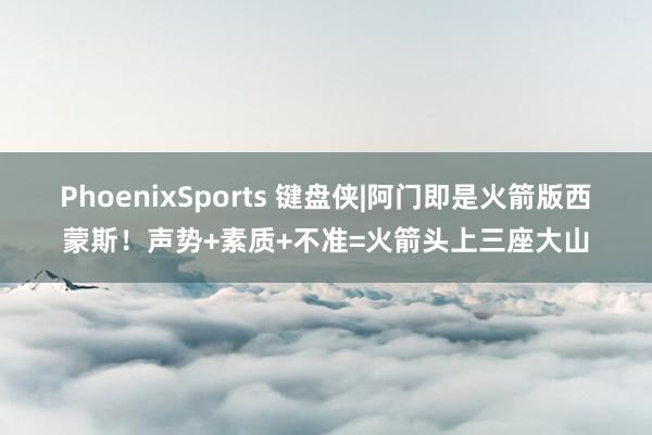 PhoenixSports 键盘侠|阿门即是火箭版西蒙斯！声势+素质+不准=火箭头上三座大山