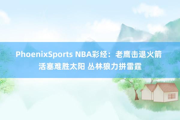 PhoenixSports NBA彩经：老鹰击退火箭 活塞难胜太阳 丛林狼力拼雷霆