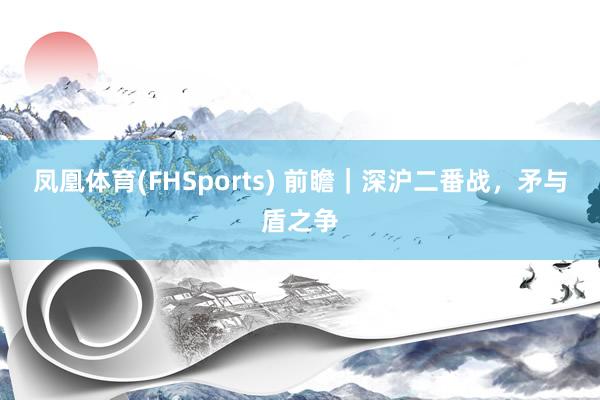 凤凰体育(FHSports) 前瞻｜深沪二番战，矛与盾之争