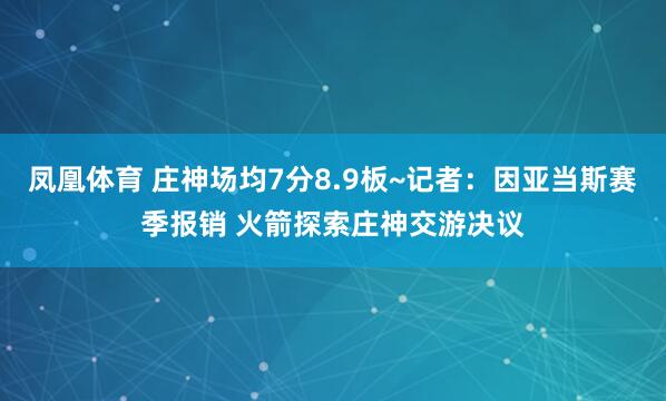 凤凰体育 庄神场均7分8.9板~记者：因亚当斯赛季报销 火箭探索庄神交游决议