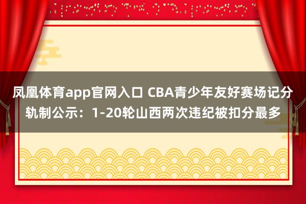 凤凰体育app官网入口 CBA青少年友好赛场记分轨制公示：1-20轮山西两次违纪被扣分最多