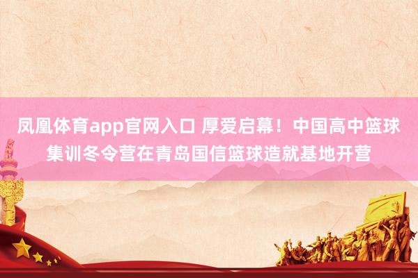 凤凰体育app官网入口 厚爱启幕！中国高中篮球集训冬令营在青岛国信篮球造就基地开营