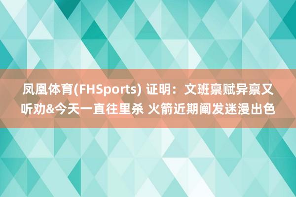 凤凰体育(FHSports) 证明：文班禀赋异禀又听劝&今天一直往里杀 火箭近期阐发迷漫出色