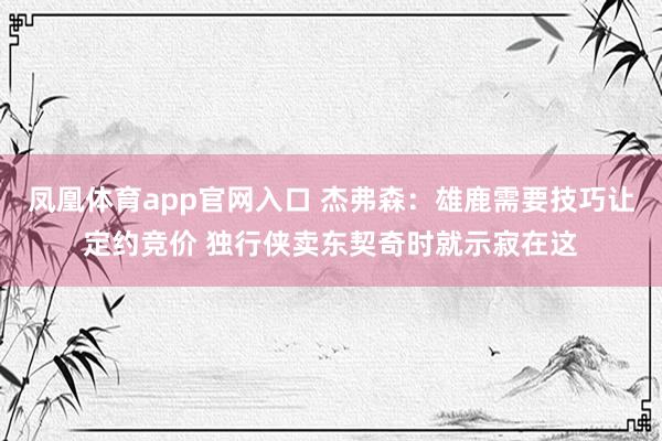 凤凰体育app官网入口 杰弗森：雄鹿需要技巧让定约竞价 独行侠卖东契奇时就示寂在这