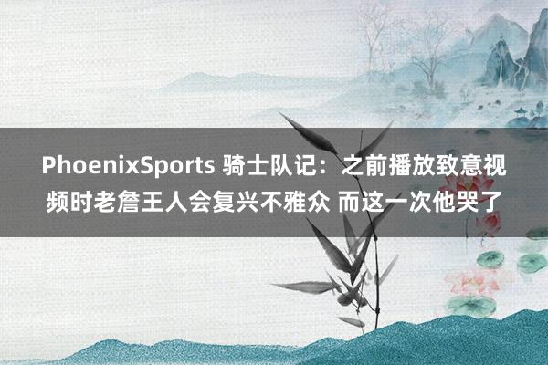 PhoenixSports 骑士队记：之前播放致意视频时老詹王人会复兴不雅众 而这一次他哭了
