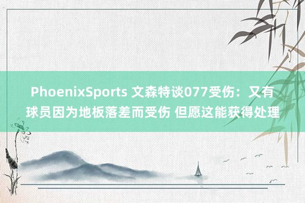 PhoenixSports 文森特谈077受伤：又有球员因为地板落差而受伤 但愿这能获得处理