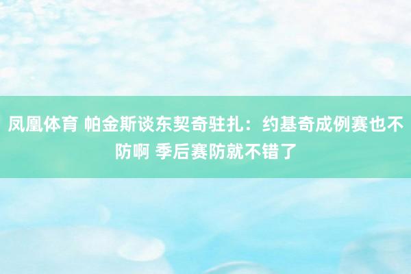 凤凰体育 帕金斯谈东契奇驻扎：约基奇成例赛也不防啊 季后赛防就不错了