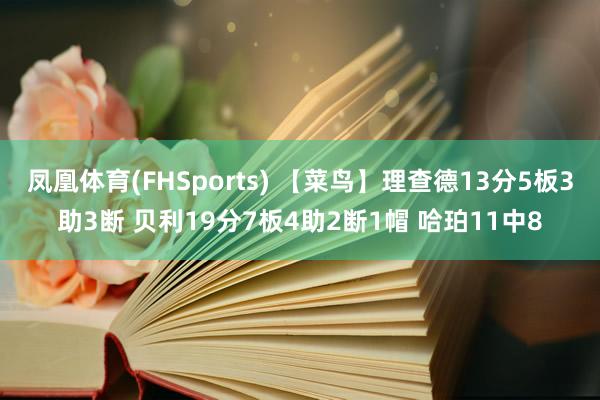 凤凰体育(FHSports) 【菜鸟】理查德13分5板3助3断 贝利19分7板4助2断1帽 哈珀11中8