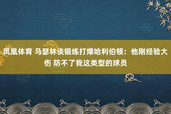 凤凰体育 马瑟林谈锻练打爆哈利伯顿：他刚经验大伤 防不了我这类型的球员