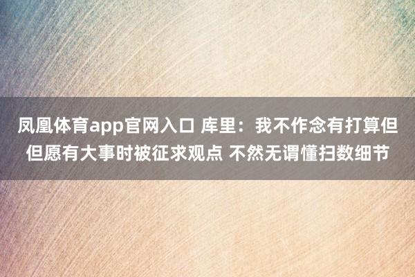 凤凰体育app官网入口 库里：我不作念有打算但但愿有大事时被征求观点 不然无谓懂扫数细节