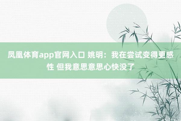 凤凰体育app官网入口 姚明：我在尝试变得更感性 但我意思意思心快没了