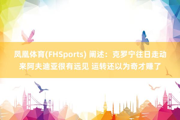 凤凰体育(FHSports) 阐述：克罗宁往日走动来阿夫迪亚很有远见 运转还以为奇才赚了