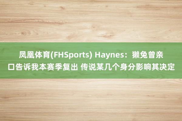 凤凰体育(FHSports) Haynes：獭兔曾亲口告诉我本赛季复出 传说某几个身分影响其决定