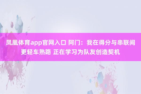 凤凰体育app官网入口 阿门：我在得分与串联间更轻车熟路 正在学习为队友创造契机